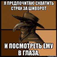 я предпочитаю схватить страх за шиворот и посмотреть ему в глаза.