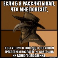 если б я рассчитывал, что мне повезёт, я бы утонул в колодце в невинном трёхлетнем возрасте, не совершив ни единого злодеяния.