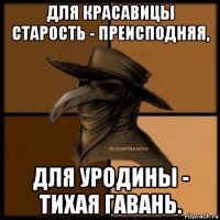 для красавицы старость - преисподняя, для уродины - тихая гавань.