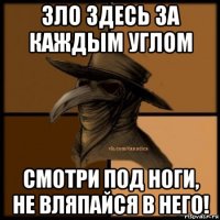 зло здесь за каждым углом смотри под ноги, не вляпайся в него!