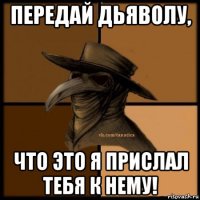 передай дьяволу, что это я прислал тебя к нему!