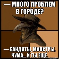 — много проблем в городе? — бандиты, монстры, чума... и ты ещё.