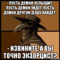 - пусть демон услышит, пусть демон уйдёт, пусть демон другую душу найдёт. - извините, а вы точно экзорцист?