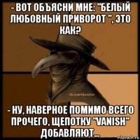 - вот объясни мне: "белый любовный приворот ", это как? - ну, наверное помимо всего прочего, щепотку "vanish" добавляют...