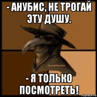 - анубис, не трогай эту душу. - я только посмотреть!