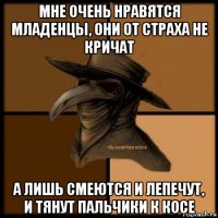 мне очень нравятся младенцы, они от страха не кричат а лишь смеются и лепечут, и тянут пальчики к косе