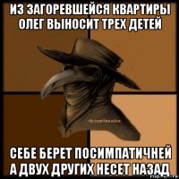 из загоревшейся квартиры олег выносит трех детей себе берет посимпатичней а двух других несет назад