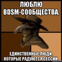 люблю bdsm-сообщества. единственные люди, которые радуются сессии.