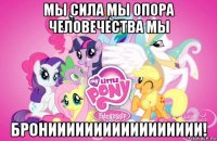 мы сила мы опора человечества мы брониииииииииииииииии!
