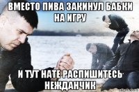 вместо пива закинул бабки на игру и тут нате распишитесь нежданчик