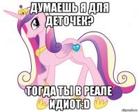 думаешь я для деточек? тогда ты в реале идиот:d