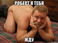 роберт я тебя жду