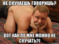 не скучаешь говоришь? вот как по мне можно не скучать?)