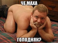 че маха голодняк?