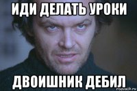 иди делать уроки двоишник дебил