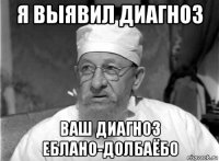 я выявил диагноз ваш диагноз еблано-долбаёбо