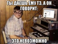 ты даешь ему тз, а он говорит: это невозможно