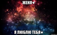 женя♥ я люблю тебя♥