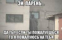  да ты! если ты пожалуешься то я пожалуюсь на тебя