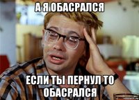 а я обасрался если ты пернул то обасрался