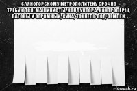 саяногорскому метрополитену срочно требуются: машинисты, кондуктора, контролёры, вагоны и огромный, сука, тоннель под землёй. 