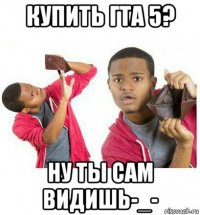 купить гта 5? ну ты сам видишь-_-