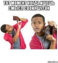 тот момент когда ищешь смысл своих шуток 