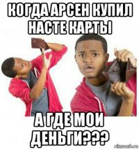 когда арсен купил насте карты а где мои деньги???