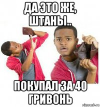 да это же, штаны.. покупал за 40 гривонь