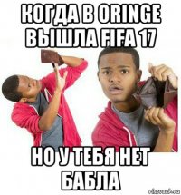 когда в oringe вышла fifa 17 но у тебя нет бабла