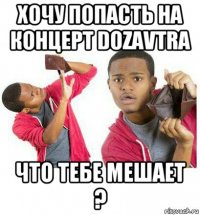 хочу попасть на концерт dozavtra что тебе мешает ?