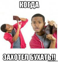 когда захотел бухать!!