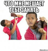 что мне мешает тебе занять 