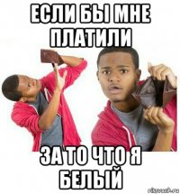 если бы мне платили за то что я белый