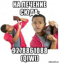 на лечение сюда: 9278861088 (qiwi)