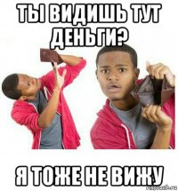 ты видишь тут деньги? я тоже не вижу