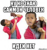 ну не знаю саймон человек идеи нет