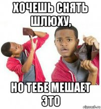 хочешь снять шлюху, но тебе мешает это