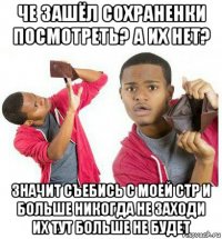 че зашёл сохраненки посмотреть? а их нет? значит съебись с моей стр и больше никогда не заходи их тут больше не будет