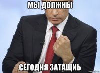 мы должны сегодня затащиь