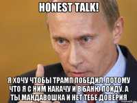 honest talk! я хочу чтобы трамп победил, потому что я с ним накачу и в баню пойду. а ты мандавошка и нет тебе доверия