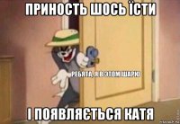 приность шось їсти і появляється катя