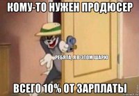 кому-то нужен продюсер всего 10% от зарплаты