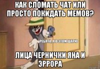 как сломать чат или просто покидать мемов? лица чернички яна и эррора