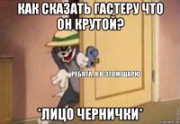 как сказать гастеру что он крутой? *лицо чернички*