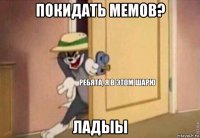 покидать мемов? ладыы