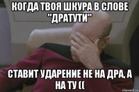 когда твоя шкура в слове "дратути" ставит ударение не на дра, а на ту ((