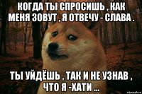 когда ты спросишь , как меня зовут , я отвечу - слава . ты уйдёшь , так и не узнав , что я -хати ...