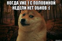 когда уже 1 с половиной недели нет обнов :( 