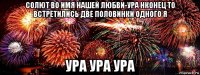 солют во имя нашей любви-ура нконец то встретились две половинки одного я ура ура ура